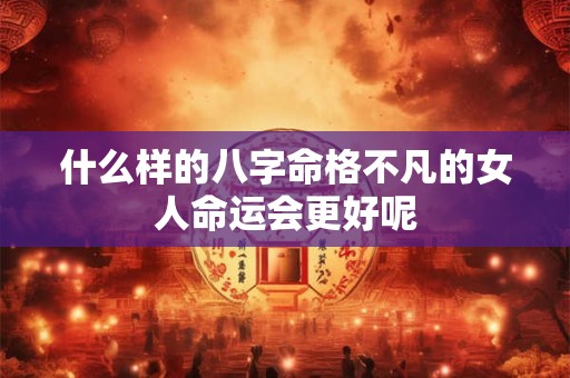 什么样的八字命格不凡的女人命运会更好呢