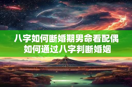 八字如何断婚期男命看配偶 如何通过八字判断婚姻