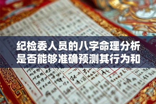 纪检委人员的八字命理分析是否能够准确预测其行为和职业发展