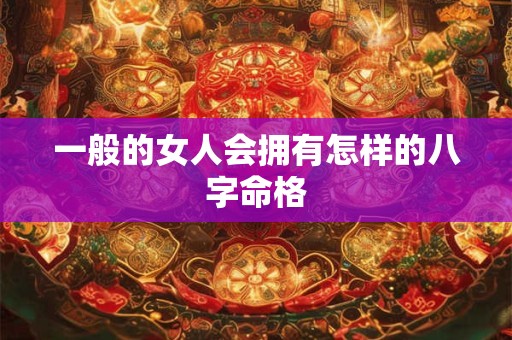 一般的女人会拥有怎样的八字命格