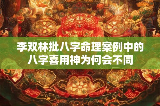 李双林批八字命理案例中的八字喜用神为何会不同