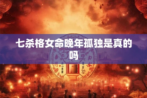 七杀格女命晚年孤独是真的吗