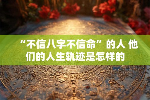 “不信八字不信命”的人 他们的人生轨迹是怎样的