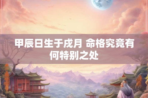 甲辰日生于戌月 命格究竟有何特别之处