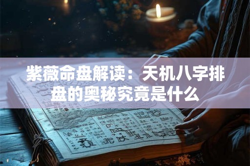 紫薇命盘解读：天机八字排盘的奥秘究竟是什么