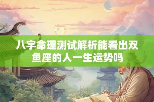 八字命理测试解析能看出双鱼座的人一生运势吗
