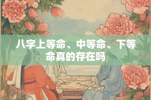 八字上等命、中等命、下等命真的存在吗