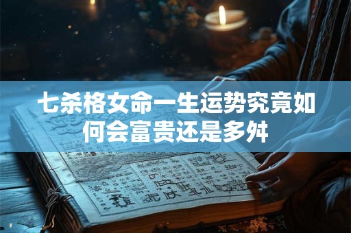 七杀格女命一生运势究竟如何会富贵还是多舛