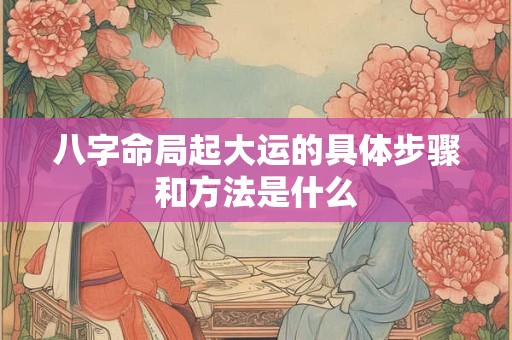 八字命局起大运的具体步骤和方法是什么