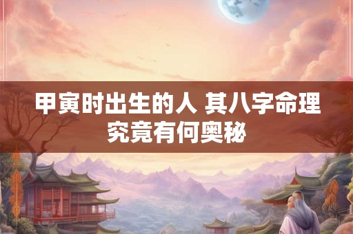 甲寅时出生的人 其八字命理究竟有何奥秘