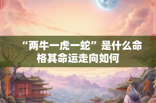 “两牛一虎一蛇”是什么命格其命运走向如何 “两牛一虎一蛇”是什么命格其命运走向如何
