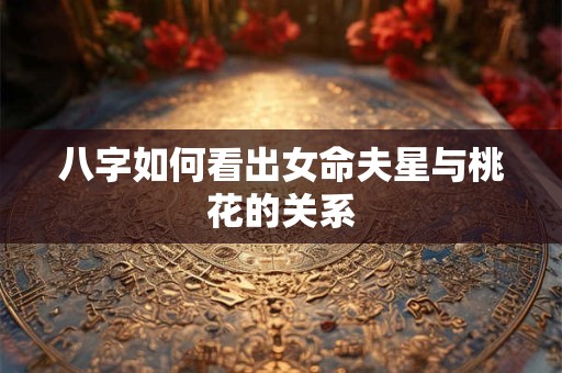 八字如何看出女命夫星与桃花的关系