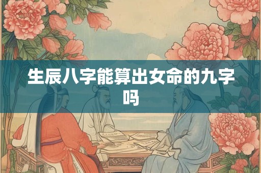 生辰八字能算出女命的九字吗