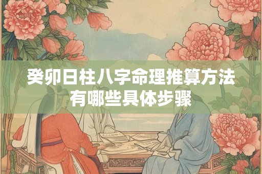 癸卯日柱八字命理推算方法有哪些具体步骤 癸卯日柱八字命理推算方法有哪些具体步骤