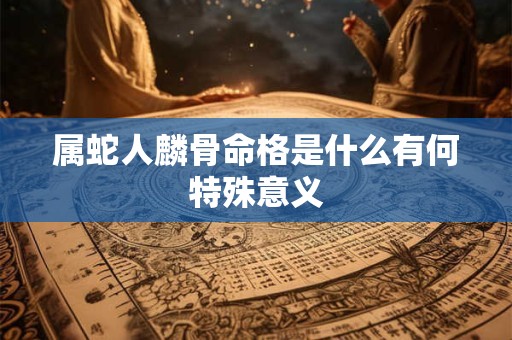 属蛇人麟骨命格是什么有何特殊意义