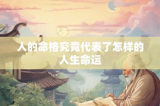 人的命格究竟代表了怎样的人生命运