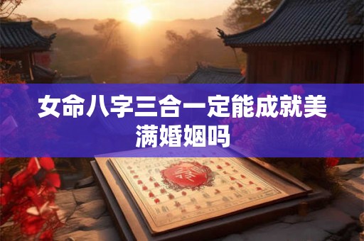 女命八字三合一定能成就美满婚姻吗