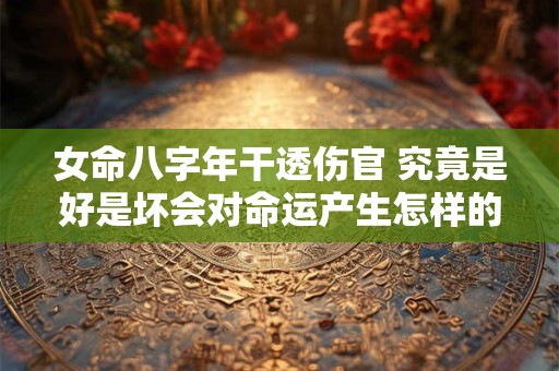 女命八字年干透伤官 究竟是好是坏会对命运产生怎样的影响