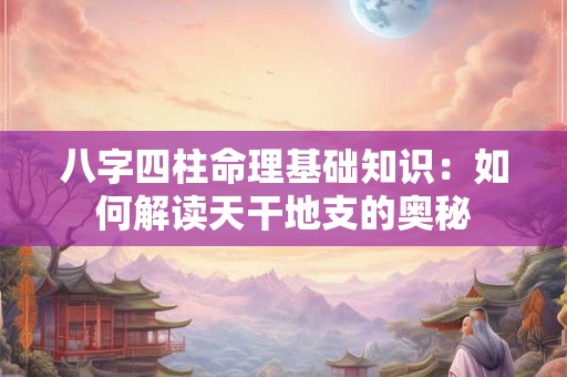八字四柱命理基础知识：如何解读天干地支的奥秘