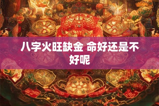 八字火旺缺金 命好还是不好呢