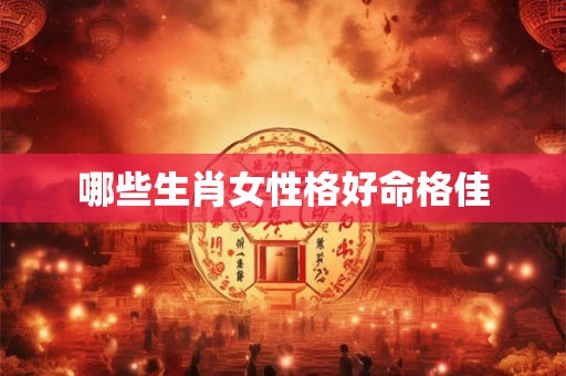 哪些生肖女性格好命格佳