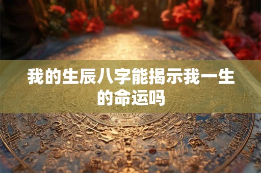 我的生辰八字能揭示我一生的命运吗