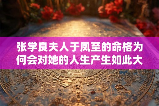 张学良夫人于凤至的命格为何会对她的人生产生如此大的影响