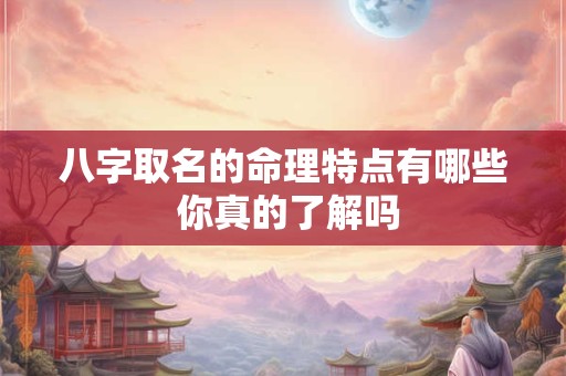 八字取名的命理特点有哪些 你真的了解吗