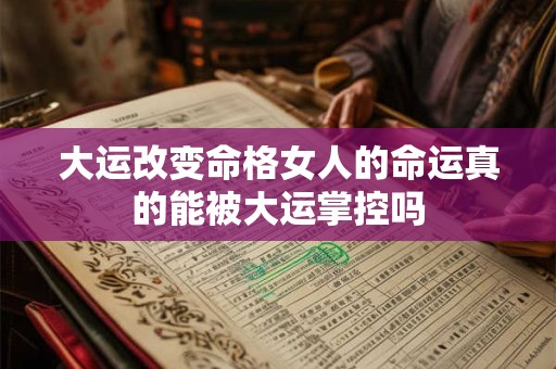 大运改变命格女人的命运真的能被大运掌控吗