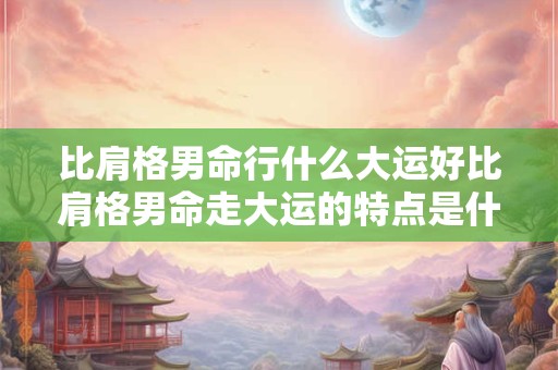 比肩格男命行什么大运好比肩格男命走大运的特点是什么