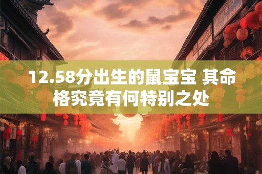 12.58分出生的鼠宝宝 其命格究竟有何特别之处
