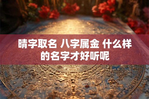 晴字取名 八字属金 什么样的名字才好听呢