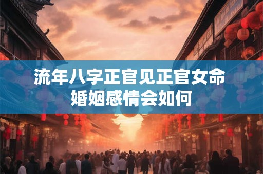 流年八字正官见正官女命 婚姻感情会如何