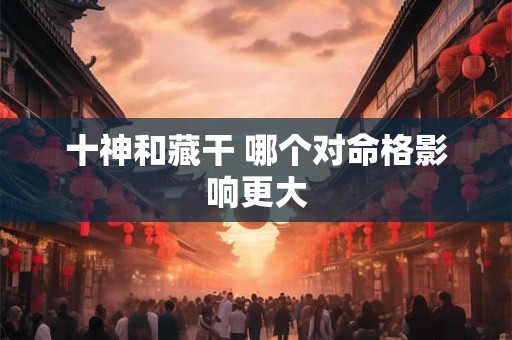 十神和藏干 哪个对命格影响更大
