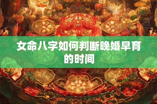 女命八字如何判断晚婚早育的时间