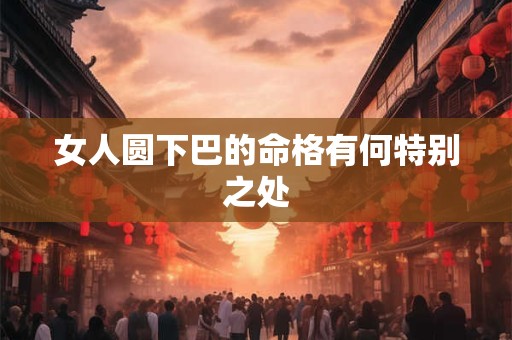 女人圆下巴的命格有何特别之处