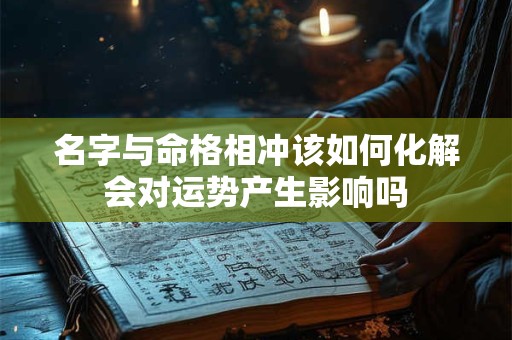 名字与命格相冲该如何化解会对运势产生影响吗