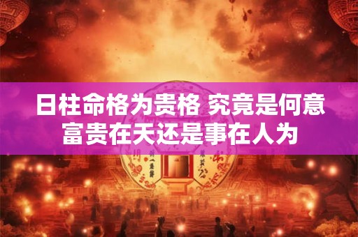 日柱命格为贵格 究竟是何意富贵在天还是事在人为
