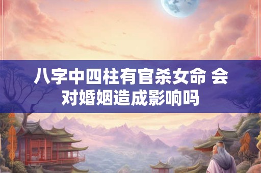 八字中四柱有官杀女命 会对婚姻造成影响吗