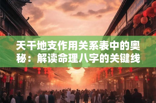 天干地支作用关系表中的奥秘：解读命理八字的关键线索