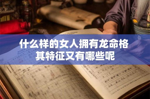 什么样的女人拥有龙命格 其特征又有哪些呢
