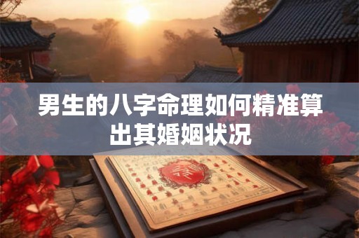 男生的八字命理如何精准算出其婚姻状况