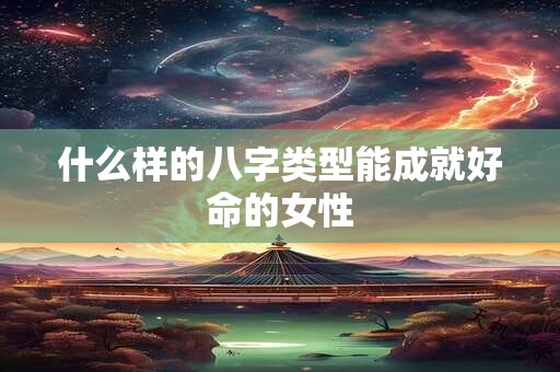 什么样的八字类型能成就好命的女性