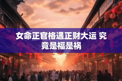 女命正官格遇正财大运 究竟是福是祸