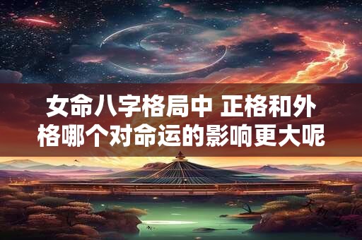 女命八字格局中 正格和外格哪个对命运的影响更大呢
