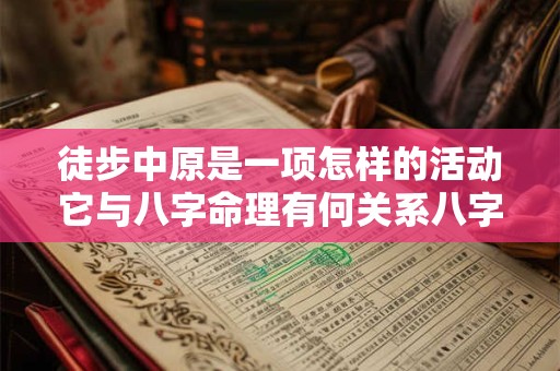 徒步中原是一项怎样的活动它与八字命理有何关系八字命理能指导徒步中原吗