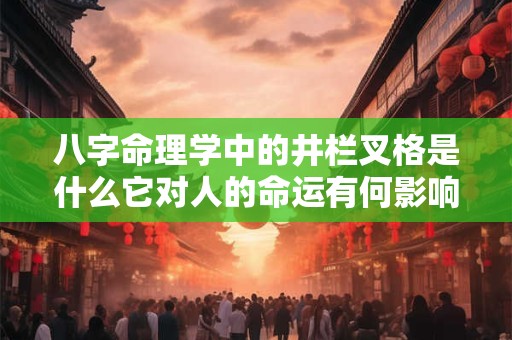 八字命理学中的井栏叉格是什么它对人的命运有何影响