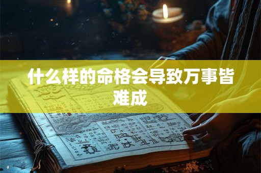 什么样的命格会导致万事皆难成 什么样的命格会导致万事皆难成