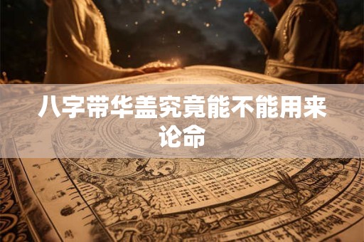 八字带华盖究竟能不能用来论命