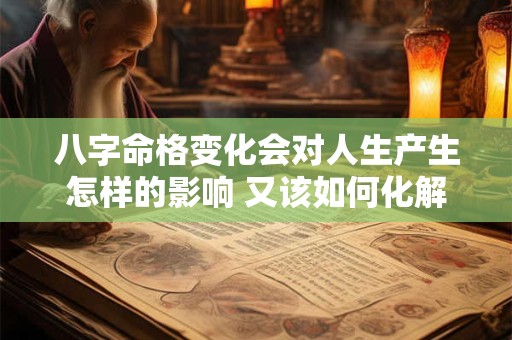 八字命格变化会对人生产生怎样的影响 又该如何化解